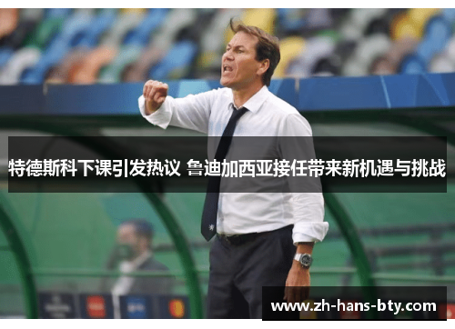 特德斯科下课引发热议 鲁迪加西亚接任带来新机遇与挑战 特德斯科下课引发热议 鲁迪加西亚接任带来新机遇与挑战