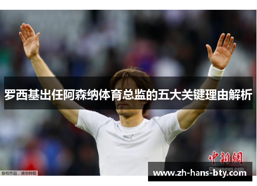 罗西基出任阿森纳体育总监的五大关键理由解析 罗西基出任阿森纳体育总监的五大关键理由解析