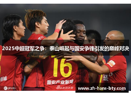 2025中超冠军之争：泰山崛起与国安争锋引发的巅峰对决