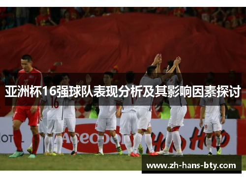 亚洲杯16强球队表现分析及其影响因素探讨