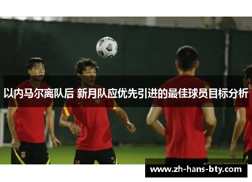 以内马尔离队后 新月队应优先引进的最佳球员目标分析