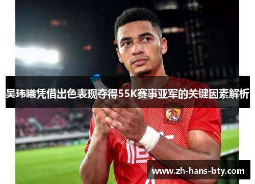 吴玮曦凭借出色表现夺得55K赛事亚军的关键因素解析 吴玮曦凭借出色表现夺得55K赛事亚军的关键因素解析