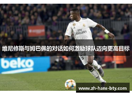 维尼修斯与姆巴佩的对话如何激励球队迈向更高目标