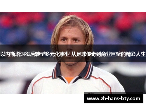 以内斯塔退役后转型多元化事业 从足球传奇到商业巨擘的精彩人生