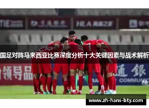 国足对阵马来西亚比赛深度分析十大关键因素与战术解析