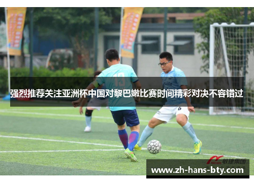 强烈推荐关注亚洲杯中国对黎巴嫩比赛时间精彩对决不容错过 强烈推荐关注亚洲杯中国对黎巴嫩比赛时间精彩对决不容错过