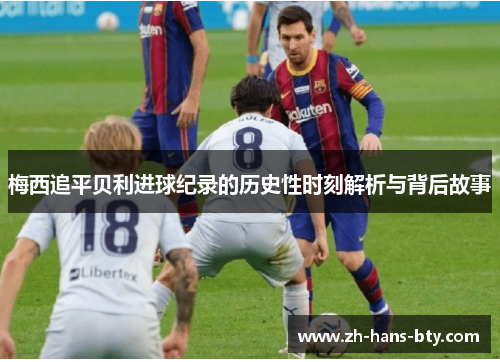 梅西追平贝利进球纪录的历史性时刻解析与背后故事