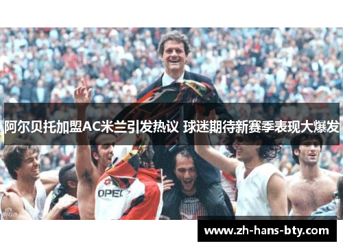 阿尔贝托加盟AC米兰引发热议 球迷期待新赛季表现大爆发