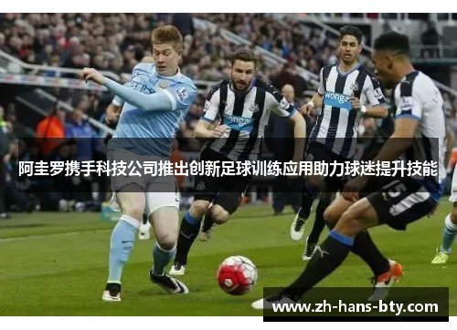 阿圭罗携手科技公司推出创新足球训练应用助力球迷提升技能