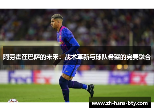 阿劳霍在巴萨的未来：战术革新与球队希望的完美融合