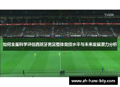 如何全面科学评估西班牙男足整体竞技水平与未来发展潜力分析 如何全面科学评估西班牙男足整体竞技水平与未来发展潜力分析