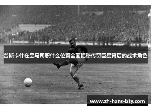 普斯卡什在皇马司职什么位置全面揭秘传奇巨星背后的战术角色 普斯卡什在皇马司职什么位置全面揭秘传奇巨星背后的战术角色