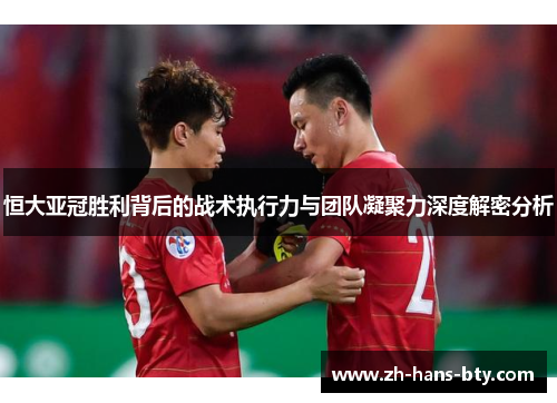 恒大亚冠胜利背后的战术执行力与团队凝聚力深度解密分析