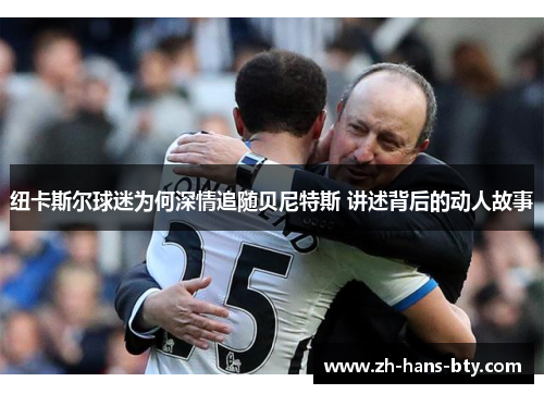 纽卡斯尔球迷为何深情追随贝尼特斯 讲述背后的动人故事 纽卡斯尔球迷为何深情追随贝尼特斯 讲述背后的动人故事