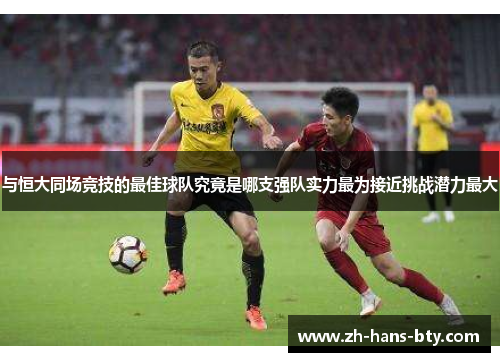 与恒大同场竞技的最佳球队究竟是哪支强队实力最为接近挑战潜力最大 与恒大同场竞技的最佳球队究竟是哪支强队实力最为接近挑战潜力最大