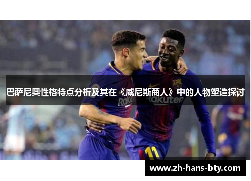 巴萨尼奥性格特点分析及其在《威尼斯商人》中的人物塑造探讨 巴萨尼奥性格特点分析及其在《威尼斯商人》中的人物塑造探讨