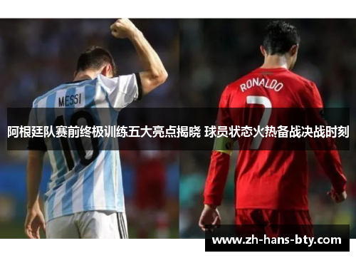 阿根廷队赛前终极训练五大亮点揭晓 球员状态火热备战决战时刻