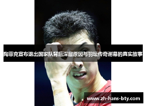 陶菲克宣布退出国家队背后深层原因与羽坛传奇谢幕的真实故事