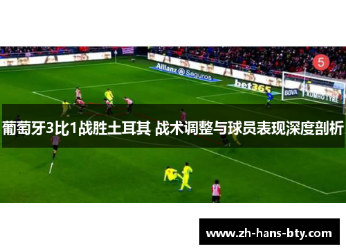 葡萄牙3比1战胜土耳其 战术调整与球员表现深度剖析 葡萄牙3比1战胜土耳其 战术调整与球员表现深度剖析