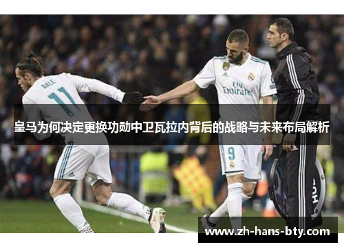 皇马为何决定更换功勋中卫瓦拉内背后的战略与未来布局解析