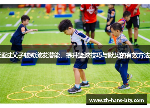 通过父子较劲激发潜能，提升篮球技巧与默契的有效方法
