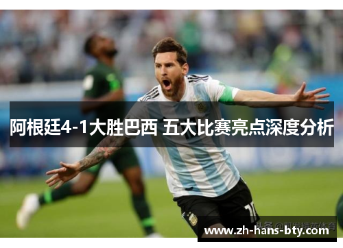 阿根廷4-1大胜巴西 五大比赛亮点深度分析 阿根廷4-1大胜巴西 五大比赛亮点深度分析