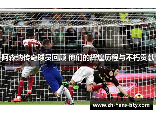 阿森纳传奇球员回顾 他们的辉煌历程与不朽贡献 阿森纳传奇球员回顾 他们的辉煌历程与不朽贡献