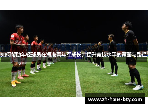 如何帮助年轻球员在海港青年军成长并提升竞技水平的策略与路径