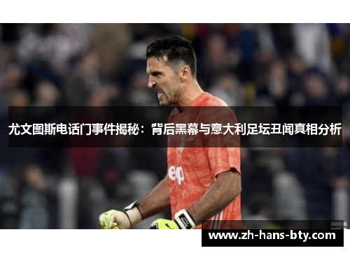 尤文图斯电话门事件揭秘：背后黑幕与意大利足坛丑闻真相分析